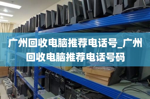 广州回收电脑推荐电话号_广州回收电脑推荐电话号码