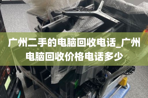 广州二手的电脑回收电话_广州电脑回收价格电话多少