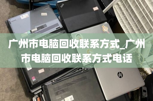 广州市电脑回收联系方式_广州市电脑回收联系方式电话