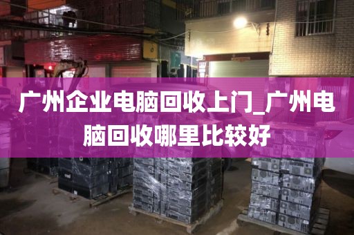 广州企业电脑回收上门_广州电脑回收哪里比较好