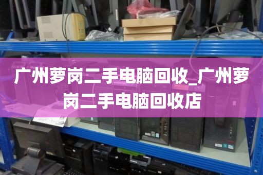 广州萝岗二手电脑回收_广州萝岗二手电脑回收店