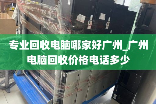 专业回收电脑哪家好广州_广州电脑回收价格电话多少