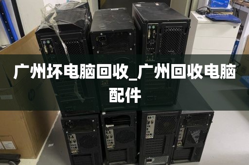 广州坏电脑回收_广州回收电脑配件