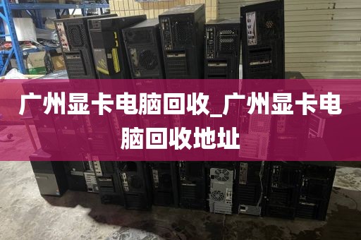 广州显卡电脑回收_广州显卡电脑回收地址