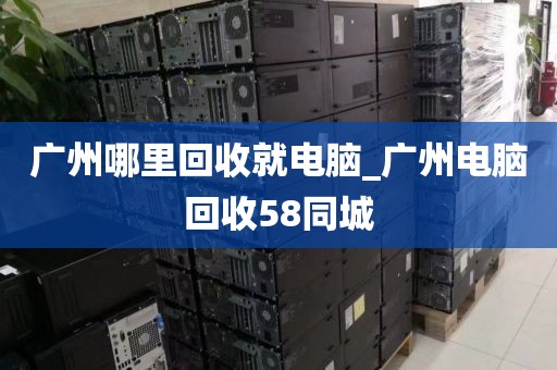 广州哪里回收就电脑_广州电脑回收58同城