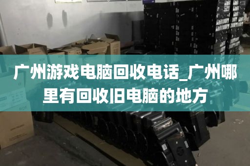 广州游戏电脑回收电话_广州哪里有回收旧电脑的地方