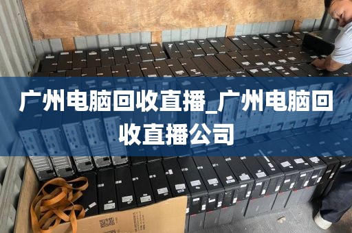 广州电脑回收直播_广州电脑回收直播公司