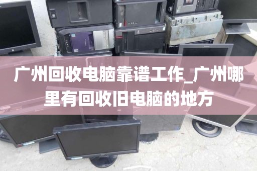 广州回收电脑靠谱工作_广州哪里有回收旧电脑的地方