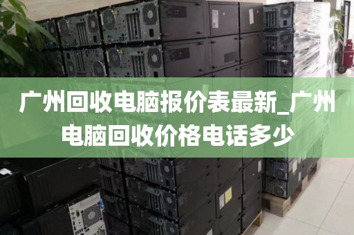 广州回收电脑报价表最新_广州电脑回收价格电话多少