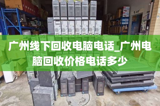 广州线下回收电脑电话_广州电脑回收价格电话多少