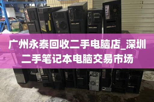 广州永泰回收二手电脑店_深圳二手笔记本电脑交易市场