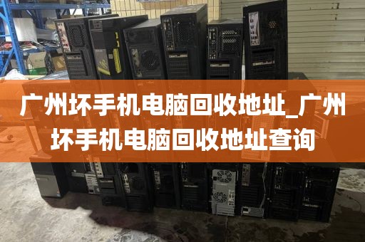 广州坏手机电脑回收地址_广州坏手机电脑回收地址查询