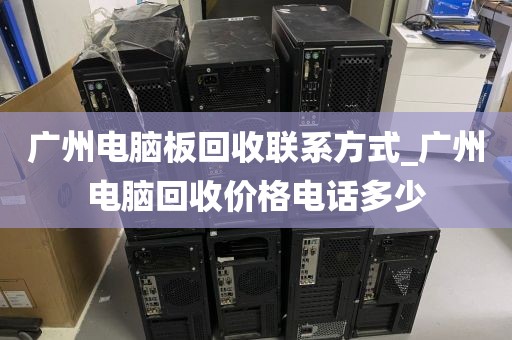 广州电脑板回收联系方式_广州电脑回收价格电话多少