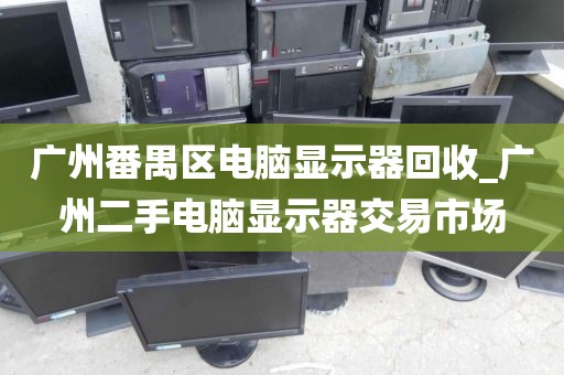 广州番禺区电脑显示器回收_广州二手电脑显示器交易市场