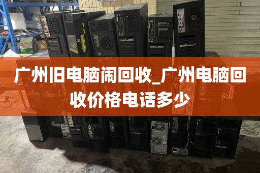 广州旧电脑闹回收_广州电脑回收价格电话多少