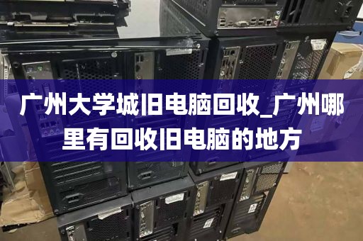 广州大学城旧电脑回收_广州哪里有回收旧电脑的地方