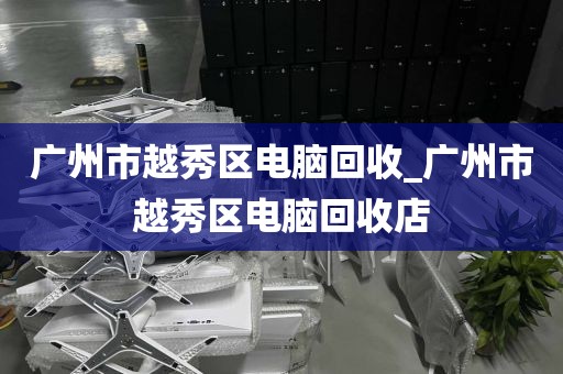 广州市越秀区电脑回收_广州市越秀区电脑回收店