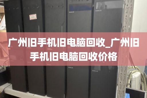 广州旧手机旧电脑回收_广州旧手机旧电脑回收价格