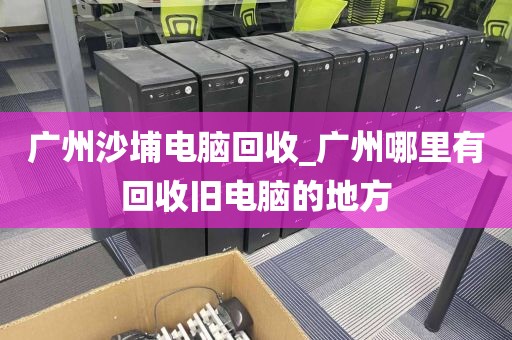 广州沙埔电脑回收_广州哪里有回收旧电脑的地方