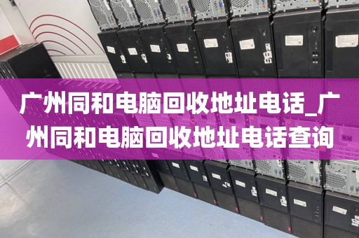 广州同和电脑回收地址电话_广州同和电脑回收地址电话查询