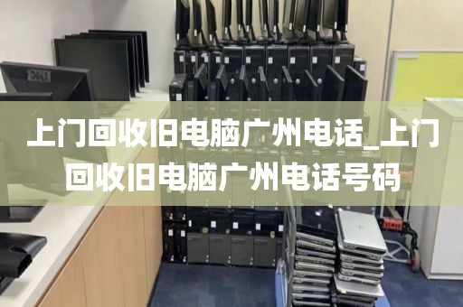 上门回收旧电脑广州电话_上门回收旧电脑广州电话号码