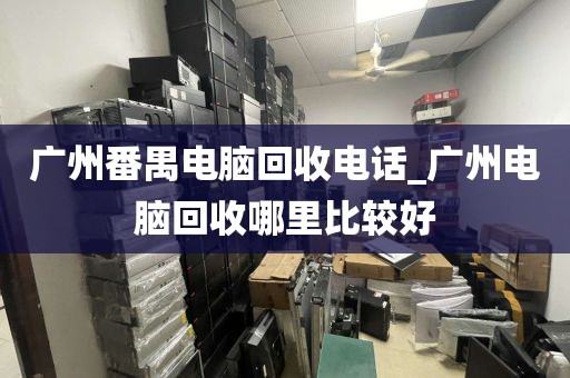 广州番禺电脑回收电话_广州电脑回收哪里比较好