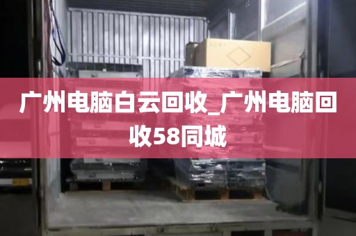 广州电脑白云回收_广州电脑回收58同城