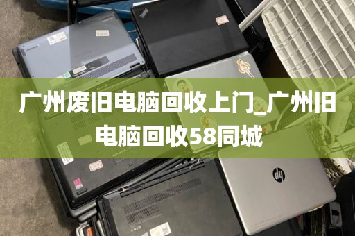 广州废旧电脑回收上门_广州旧电脑回收58同城