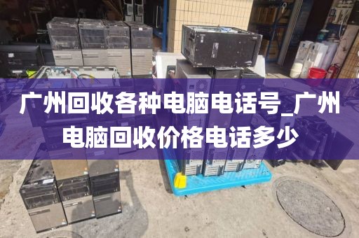 广州回收各种电脑电话号_广州电脑回收价格电话多少