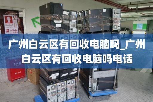 广州白云区有回收电脑吗_广州白云区有回收电脑吗电话