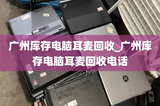 广州库存电脑耳麦回收_广州库存电脑耳麦回收电话