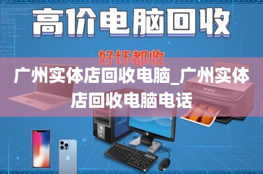 广州实体店回收电脑_广州实体店回收电脑电话