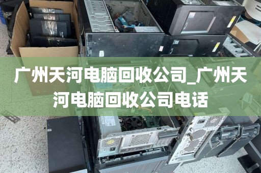 广州天河电脑回收公司_广州天河电脑回收公司电话