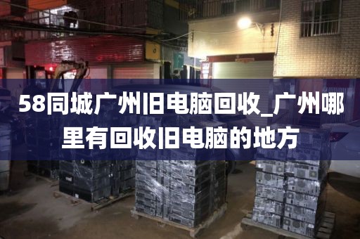 58同城广州旧电脑回收_广州哪里有回收旧电脑的地方