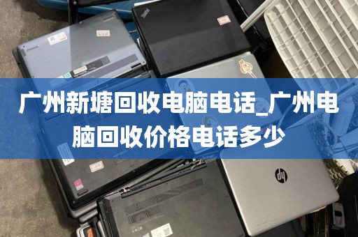 广州新塘回收电脑电话_广州电脑回收价格电话多少