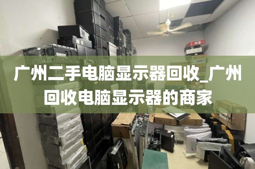 广州二手电脑显示器回收_广州回收电脑显示器的商家