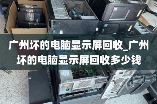 广州坏的电脑显示屏回收_广州坏的电脑显示屏回收多少钱