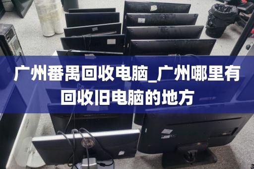 广州番禺回收电脑_广州哪里有回收旧电脑的地方