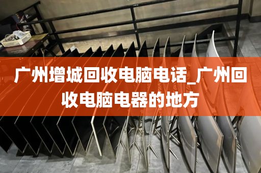 广州增城回收电脑电话_广州回收电脑电器的地方