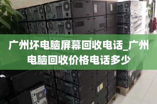 广州坏电脑屏幕回收电话_广州电脑回收价格电话多少