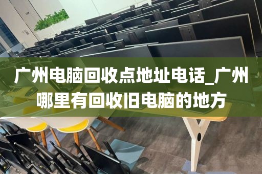 广州电脑回收点地址电话_广州哪里有回收旧电脑的地方