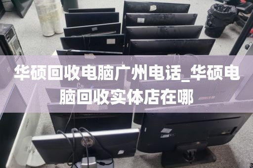 华硕回收电脑广州电话_华硕电脑回收实体店在哪