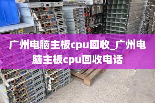 广州电脑主板cpu回收_广州电脑主板cpu回收电话