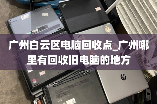 广州白云区电脑回收点_广州哪里有回收旧电脑的地方