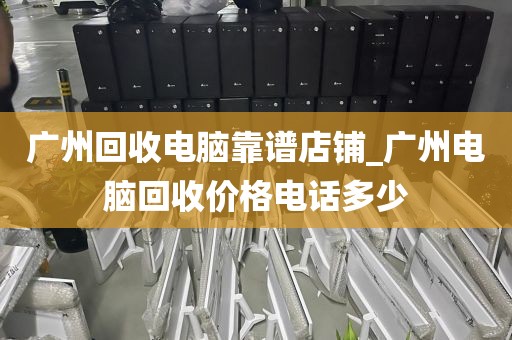 广州回收电脑靠谱店铺_广州电脑回收价格电话多少