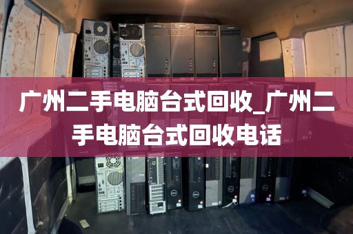 广州二手电脑台式回收_广州二手电脑台式回收电话