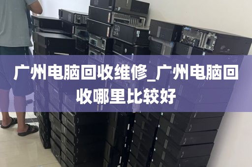 广州电脑回收维修_广州电脑回收哪里比较好