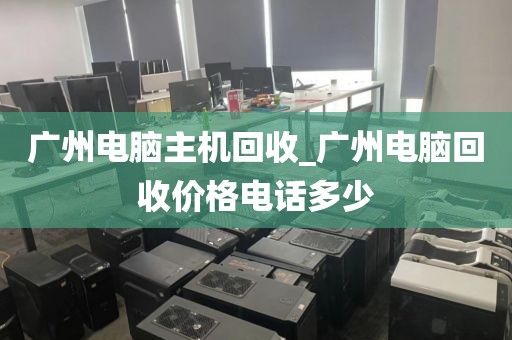 广州电脑主机回收_广州电脑回收价格电话多少