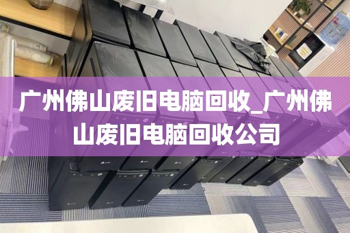 广州佛山废旧电脑回收_广州佛山废旧电脑回收公司