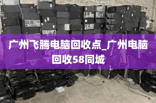 广州飞腾电脑回收点_广州电脑回收58同城